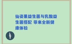 仙姿果益生菌与乳酸益生菌搭配 带来全新健康体验