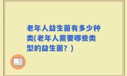 老年人益生菌有多少种类(老年人需要哪些类型的益生菌？)