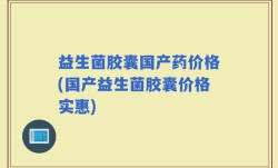 益生菌胶囊国产药价格(国产益生菌胶囊价格实惠)