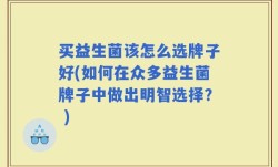 买益生菌该怎么选牌子好(如何在众多益生菌牌子中做出明智选择？ )