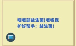 咽喉部益生菌(喉咙保护好帮手：益生菌)