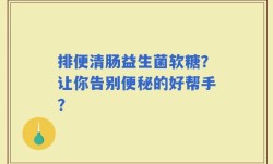 排便清肠益生菌软糖？让你告别便秘的好帮手？