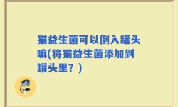 猫益生菌可以倒入罐头嘛(将猫益生菌添加到罐头里？)