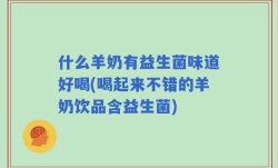什么羊奶有益生菌味道好喝(喝起来不错的羊奶饮品含益生菌)
