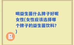 喝益生菌什么牌子好呢女性(女性应该选择哪个牌子的益生菌饮料？)