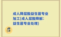 成人降尿酸益生菌专业加工(成人尿酸降解：益生菌专业处理)