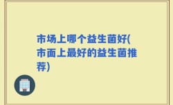 市场上哪个益生菌好(市面上最好的益生菌推荐)