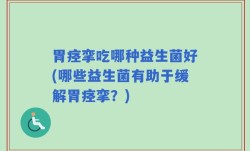 胃痉挛吃哪种益生菌好(哪些益生菌有助于缓解胃痉挛？)