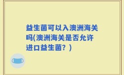 益生菌可以入澳洲海关吗(澳洲海关是否允许进口益生菌？)