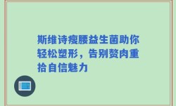 斯维诗瘦腰益生菌助你轻松塑形，告别赘肉重拾自信魅力