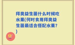 拜奥益生菌什么时候吃水果(何时食用拜奥益生菌最适合搭配水果？)