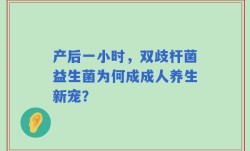 产后一小时，双歧杆菌益生菌为何成成人养生新宠？