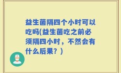 益生菌隔四个小时可以吃吗(益生菌吃之前必须隔四小时，不然会有什么后果？)
