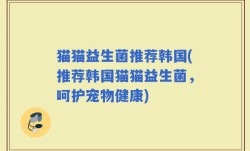 猫猫益生菌推荐韩国(推荐韩国猫猫益生菌，呵护宠物健康)