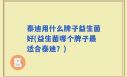 泰迪用什么牌子益生菌好(益生菌哪个牌子最适合泰迪？)