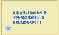 儿童骨头疏松喝益生菌行吗(喝益生菌对儿童骨质疏松有效吗？)