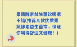 果蔬酵素益生菌饮哪家不错(推荐几款优质果蔬酵素益生菌饮，保证你喝得舒适又健康！)
