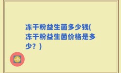 冻干粉益生菌多少钱(冻干粉益生菌价格是多少？)