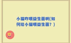 小猫咋喂益生菌啊(如何给小猫喂益生菌？)