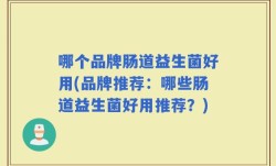 哪个品牌肠道益生菌好用(品牌推荐：哪些肠道益生菌好用推荐？)