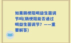 如果肠梗阻喝益生菌调节吗(肠梗阻能否通过喝益生菌调节？——重要解答)
