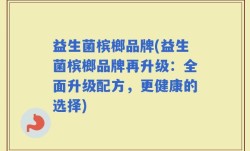 益生菌槟榔品牌(益生菌槟榔品牌再升级：全面升级配方，更健康的选择)