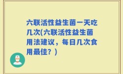 六联活性益生菌一天吃几次(六联活性益生菌用法建议，每日几次食用最佳？)