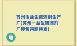 苏州市益生菌滴剂生产厂(苏州一益生菌滴剂厂停售问题待查)