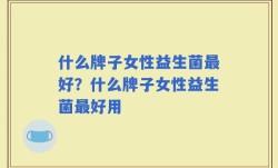 什么牌子女性益生菌最好？什么牌子女性益生菌最好用
