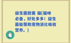 益生菌胶囊 猫(猫咪必备，好处多多！益生菌能帮助宠物消化吸收营养。)
