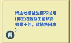 博主吐槽益生菌不试用(博主炮轰益生菌试用效果不佳，致销售困难)