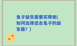 兔子益生菌要买哪些(如何选择适合兔子的益生菌？)