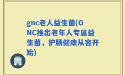 gnc老人益生菌(GNC推出老年人专属益生菌，护肠健康从容开始)