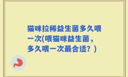 猫咪拉稀益生菌多久喂一次(喂猫咪益生菌，多久喂一次最合适？)