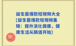 益生菌爆款短视频大全(益生菌爆款短视频集锦：提升消化健康，健康生活从肠道开始)