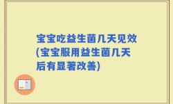 宝宝吃益生菌几天见效(宝宝服用益生菌几天后有显著改善)