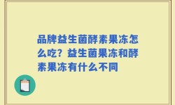 品牌益生菌酵素果冻怎么吃？益生菌果冻和酵素果冻有什么不同