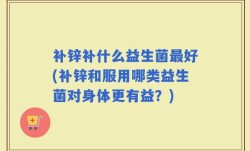 补锌补什么益生菌最好(补锌和服用哪类益生菌对身体更有益？)
