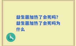 益生菌加热了会死吗？益生菌加热了会死吗为什么
