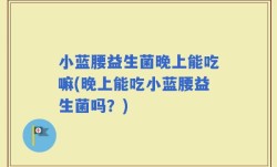 小蓝腰益生菌晚上能吃嘛(晚上能吃小蓝腰益生菌吗？)