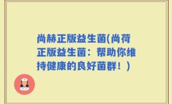 尚赫正版益生菌(尚荷正版益生菌：帮助你维持健康的良好菌群！)