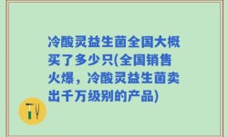 冷酸灵益生菌全国大概买了多少只(全国销售火爆，冷酸灵益生菌卖出千万级别的产品)
