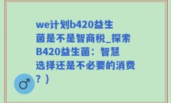 we计划b420益生菌是不是智商税_探索B420益生菌：智慧选择还是不必要的消费？)