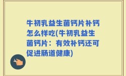 牛初乳益生菌钙片补钙怎么样吃(牛初乳益生菌钙片：有效补钙还可促进肠道健康)