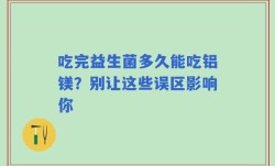 吃完益生菌多久能吃铝镁？别让这些误区影响你