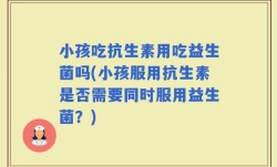 小孩吃抗生素用吃益生菌吗(小孩服用抗生素是否需要同时服用益生菌？)