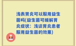 浅表胃炎可以服用益生菌吗(益生菌可缓解胃炎症状：浅谈胃炎患者服用益生菌的效果)