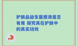 护肤品益生菌原液是否有用 探究其在护肤中的真实功效