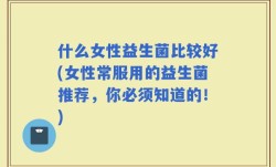 什么女性益生菌比较好(女性常服用的益生菌推荐，你必须知道的！)