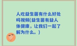 人吃益生菌有什么好处吗视频(益生菌有益人体健康，让我们一起了解为什么。)